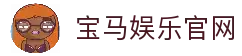 宝马娱乐 - 宝马在线娱乐 - 宝马娱乐官网